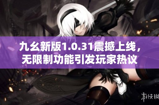 九幺新版1.0.31震撼上线，无限制功能引发玩家热议