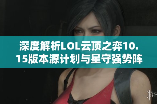 深度解析LOL云顶之弈10.15版本源计划与星守强势阵容攻略