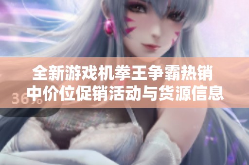 全新游戏机拳王争霸热销 中价位促销活动与货源信息分享