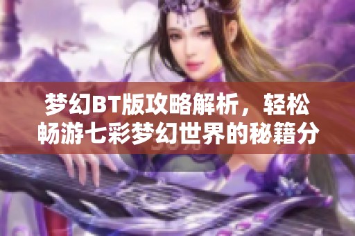 梦幻BT版攻略解析，轻松畅游七彩梦幻世界的秘籍分享