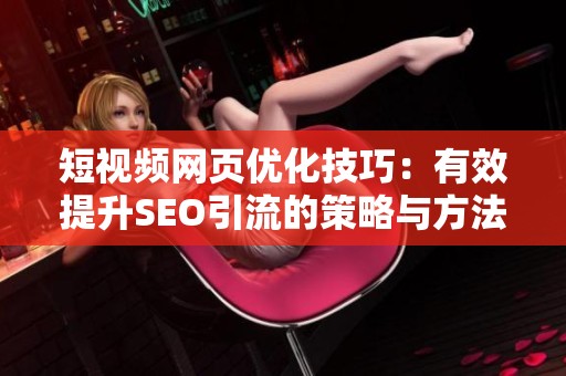 短视频网页优化技巧：有效提升SEO引流的策略与方法