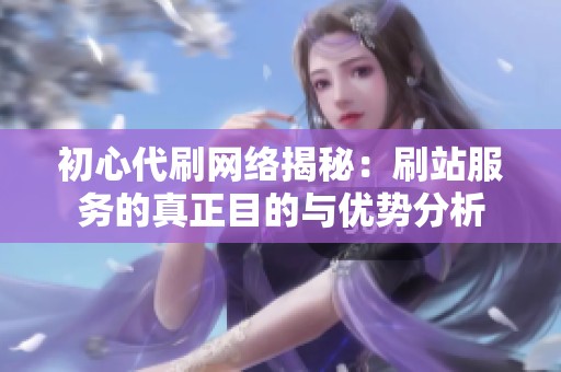 初心代刷网络揭秘：刷站服务的真正目的与优势分析