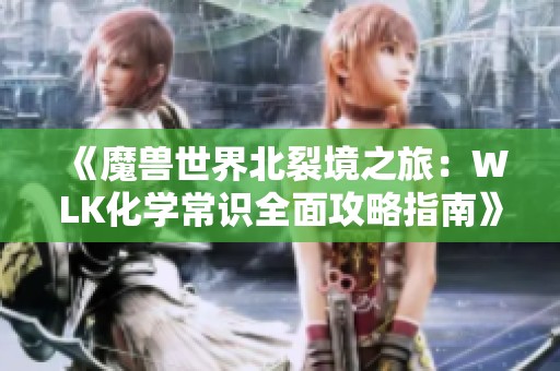 《魔兽世界北裂境之旅：WLK化学常识全面攻略指南》