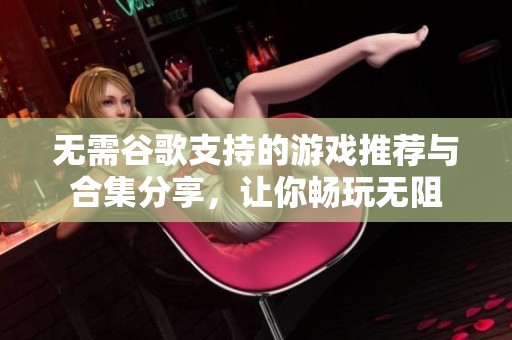 无需谷歌支持的游戏推荐与合集分享，让你畅玩无阻