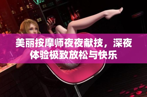 美丽按摩师夜夜献技，深夜体验极致放松与快乐