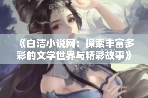 《白洁小说网：探索丰富多彩的文学世界与精彩故事》
