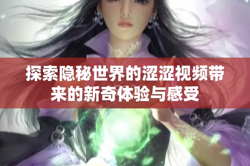 探索隐秘世界的涩涩视频带来的新奇体验与感受