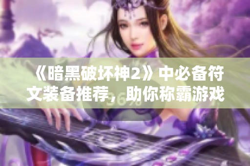 《暗黑破坏神2》中必备符文装备推荐，助你称霸游戏世界