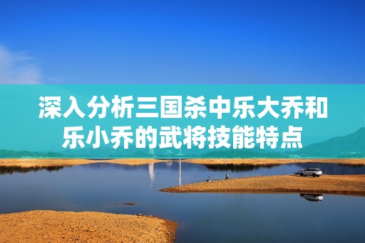 深入分析三国杀中乐大乔和乐小乔的武将技能特点