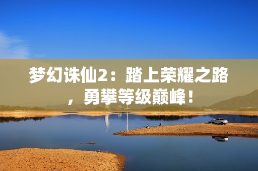 梦幻诛仙2：踏上荣耀之路，勇攀等级巅峰！