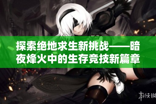 探索绝地求生新挑战——暗夜烽火中的生存竞技新篇章