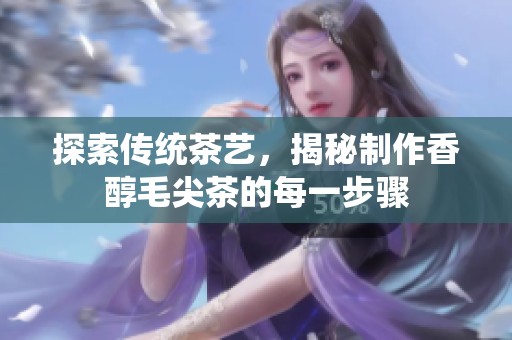 探索传统茶艺，揭秘制作香醇毛尖茶的每一步骤