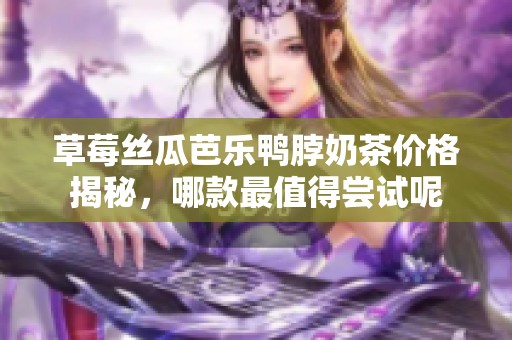 草莓丝瓜芭乐鸭脖奶茶价格揭秘，哪款最值得尝试呢
