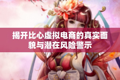 揭开比心虚拟电商的真实面貌与潜在风险警示