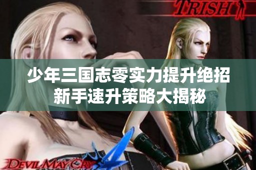 少年三国志零实力提升绝招 新手速升策略大揭秘