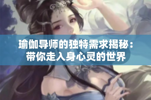 瑜伽导师的独特需求揭秘：带你走入身心灵的世界