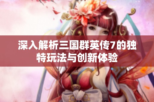 深入解析三国群英传7的独特玩法与创新体验