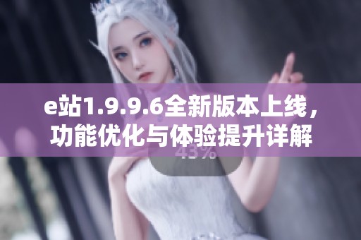 e站1.9.9.6全新版本上线，功能优化与体验提升详解