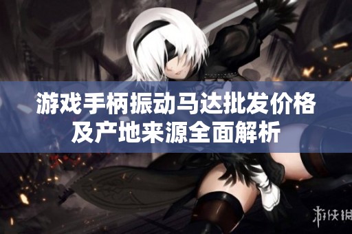 游戏手柄振动马达批发价格及产地来源全面解析