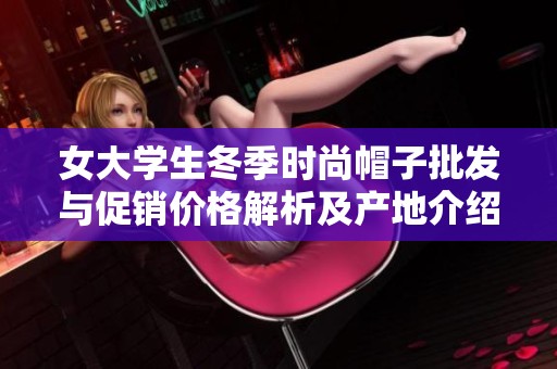 女大学生冬季时尚帽子批发与促销价格解析及产地介绍