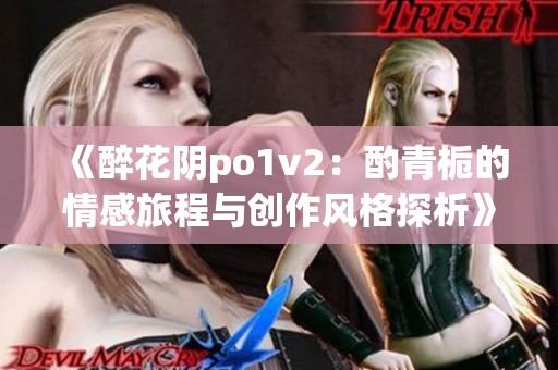 《醉花阴po1v2：酌青栀的情感旅程与创作风格探析》