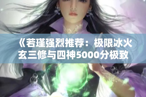 《若瑾强烈推荐：极限冰火玄三修与四神5000分极致策略》