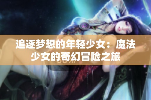 追逐梦想的年轻少女：魔法少女的奇幻冒险之旅