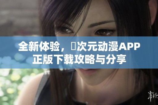 全新体验，囧次元动漫APP正版下载攻略与分享