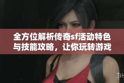 全方位解析传奇sf活动特色与技能攻略，让你玩转游戏世界