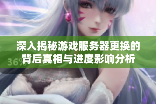 深入揭秘游戏服务器更换的背后真相与进度影响分析