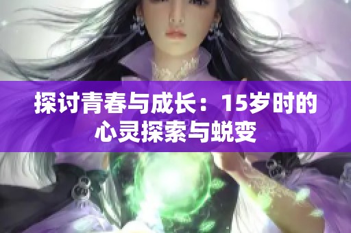 探讨青春与成长：15岁时的心灵探索与蜕变