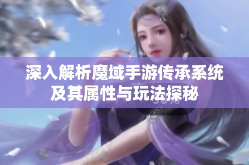 深入解析魔域手游传承系统及其属性与玩法探秘