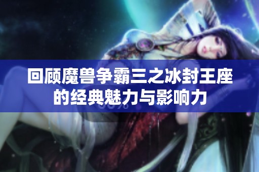 回顾魔兽争霸三之冰封王座的经典魅力与影响力