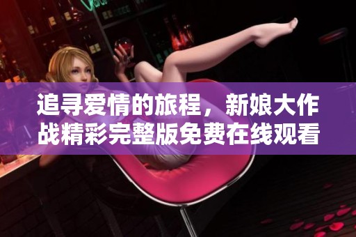 追寻爱情的旅程，新娘大作战精彩完整版免费在线观看