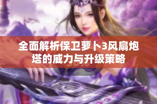 全面解析保卫萝卜3风扇炮塔的威力与升级策略