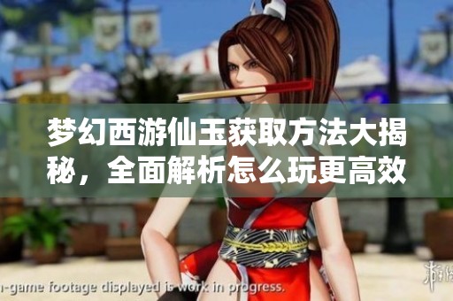 梦幻西游仙玉获取方法大揭秘，全面解析怎么玩更高效