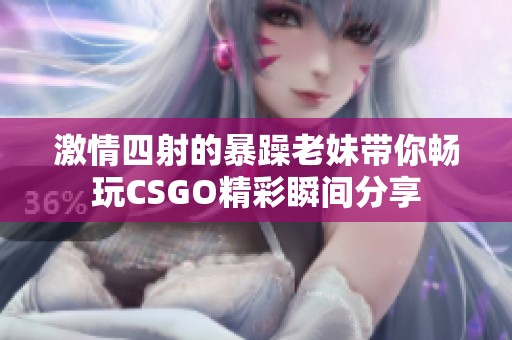 激情四射的暴躁老妹带你畅玩CSGO精彩瞬间分享