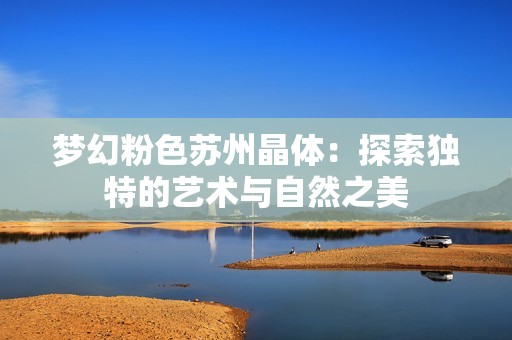 梦幻粉色苏州晶体：探索独特的艺术与自然之美