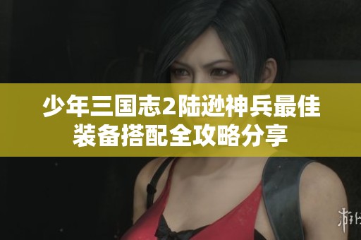 少年三国志2陆逊神兵最佳装备搭配全攻略分享