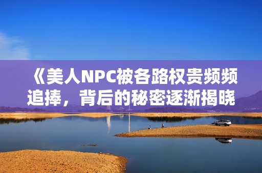 《美人NPC被各路权贵频频追捧，背后的秘密逐渐揭晓》