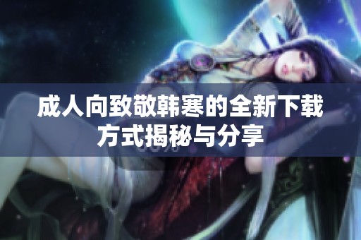 成人向致敬韩寒的全新下载方式揭秘与分享