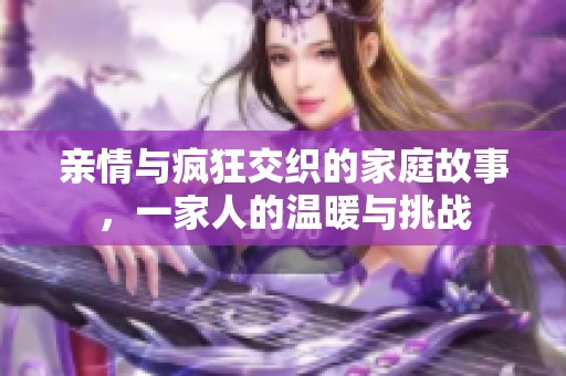 亲情与疯狂交织的家庭故事，一家人的温暖与挑战