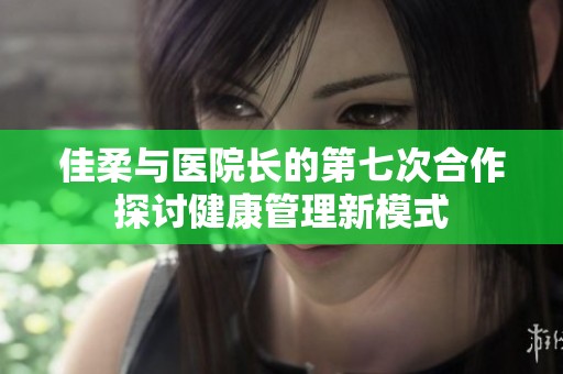 佳柔与医院长的第七次合作探讨健康管理新模式