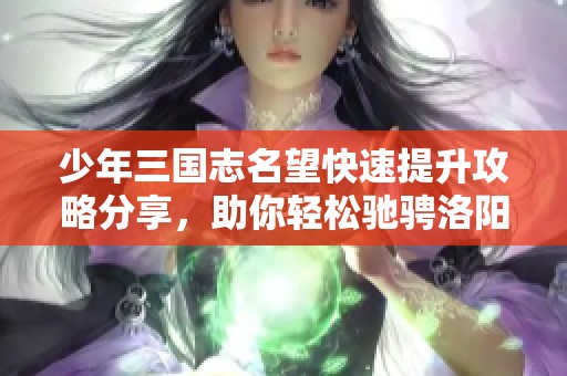 少年三国志名望快速提升攻略分享，助你轻松驰骋洛阳手游世界
