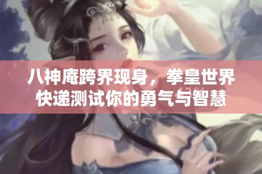 八神庵跨界现身，拳皇世界快递测试你的勇气与智慧