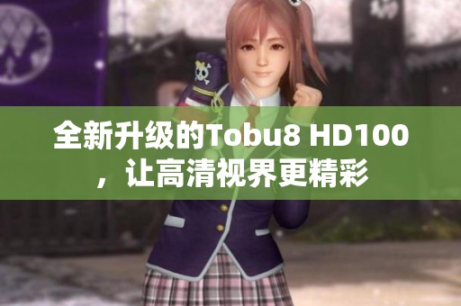 全新升级的Tobu8 HD100，让高清视界更精彩