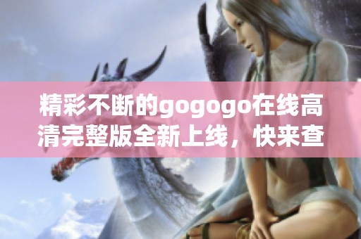 精彩不断的gogogo在线高清完整版全新上线，快来查看！