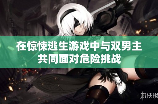 在惊悚逃生游戏中与双男主共同面对危险挑战