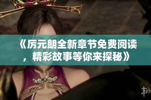 《厉元朗全新章节免费阅读，精彩故事等你来探秘》