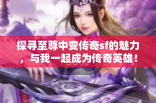 探寻至尊中变传奇sf的魅力，与我一起成为传奇英雄！